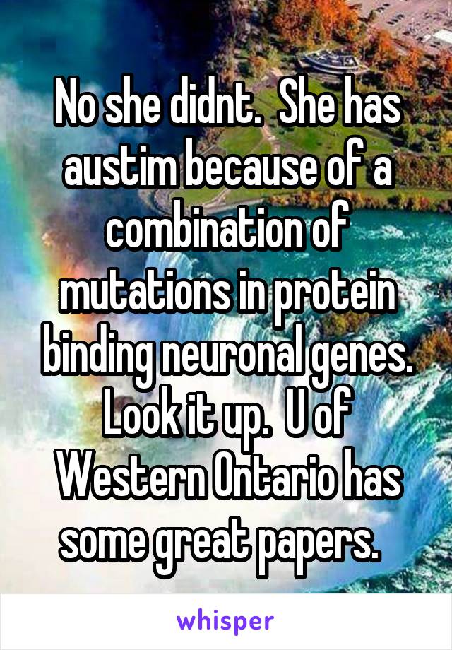 No she didnt.  She has austim because of a combination of mutations in protein binding neuronal genes. Look it up.  U of Western Ontario has some great papers.  