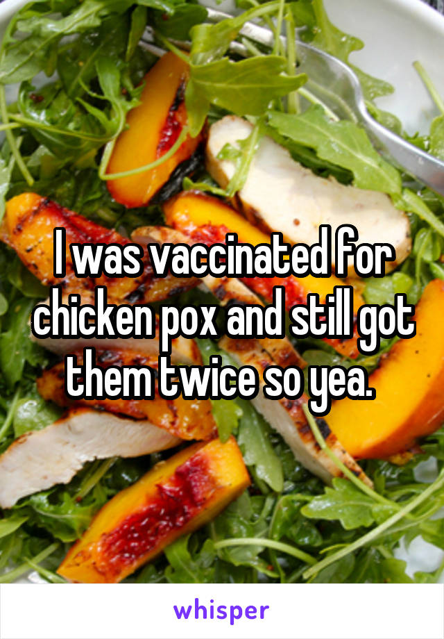 I was vaccinated for chicken pox and still got them twice so yea. 