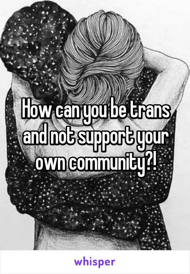 How can you be trans and not support your own community?!