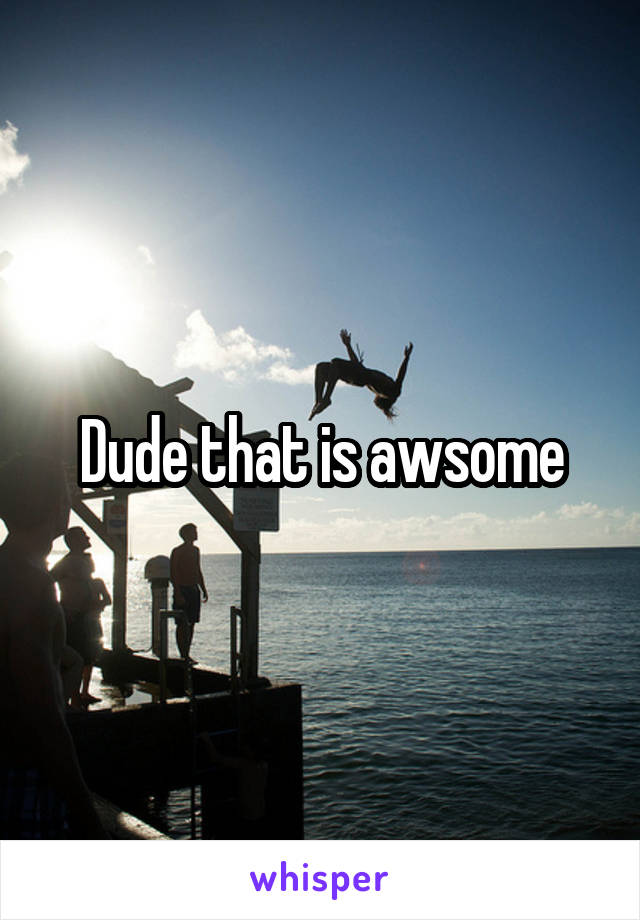 Dude that is awsome