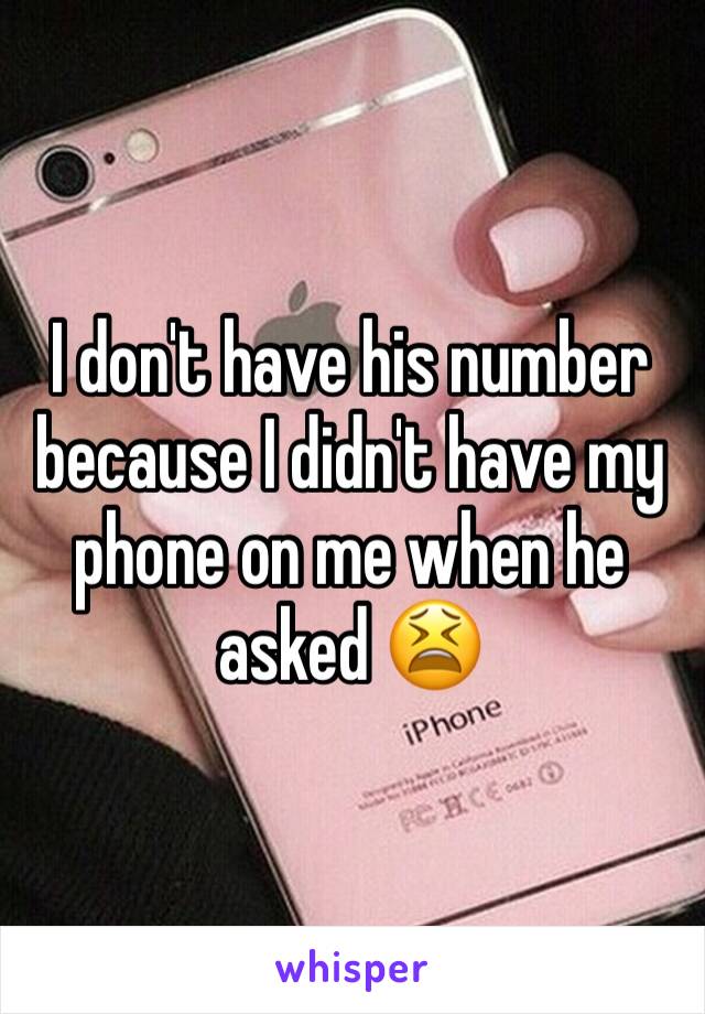 I don't have his number because I didn't have my phone on me when he asked 😫 