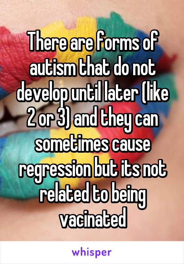 There are forms of autism that do not develop until later (like 2 or 3) and they can sometimes cause regression but its not related to being vacinated
