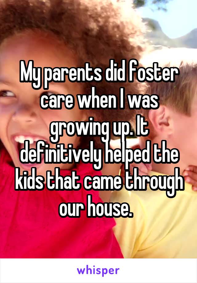 My parents did foster care when I was growing up. It definitively helped the kids that came through our house.  