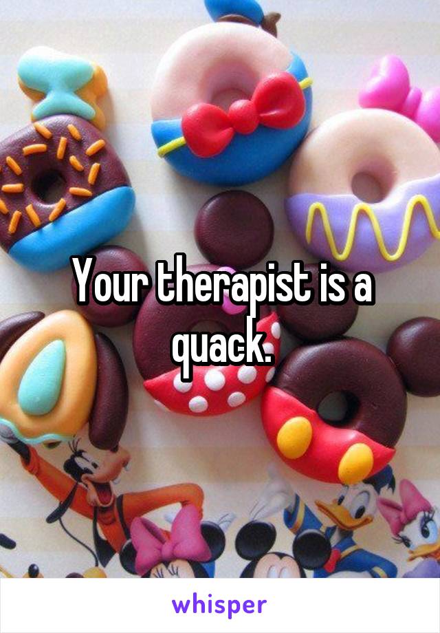 Your therapist is a quack.