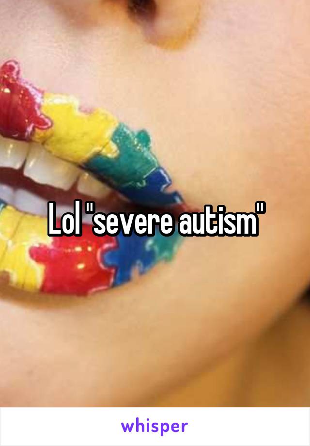 Lol "severe autism"