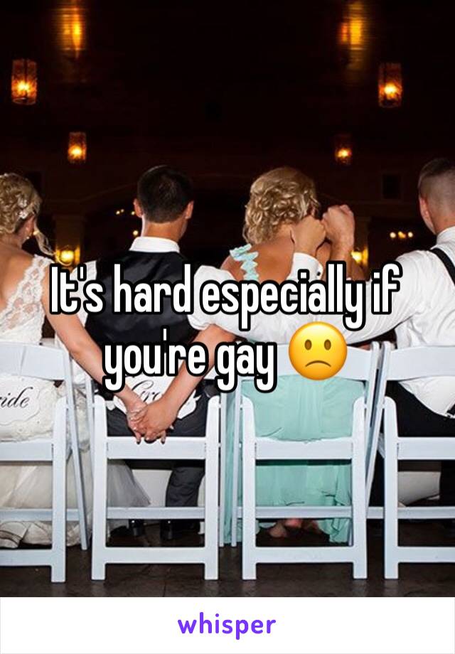 It's hard especially if you're gay 🙁