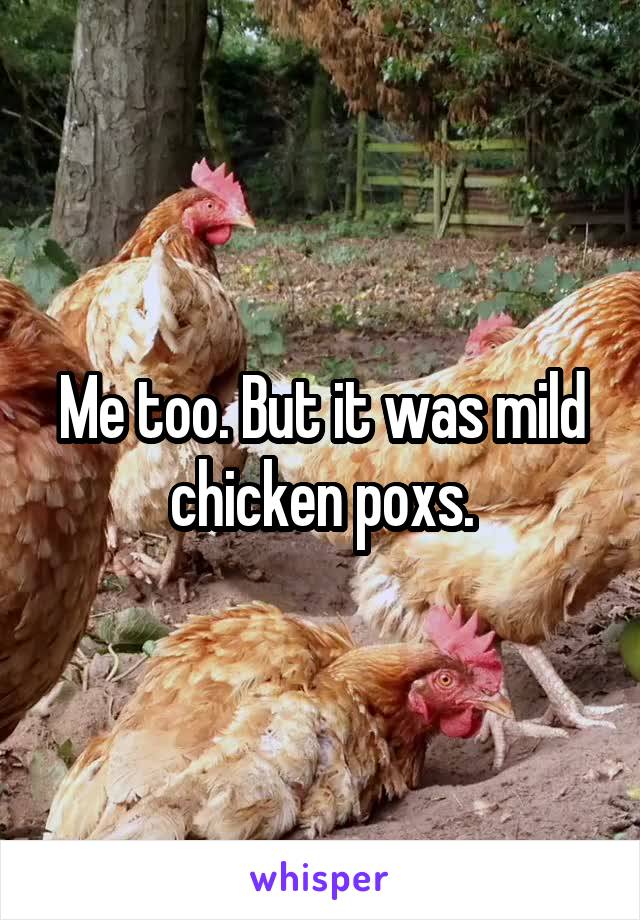 Me too. But it was mild chicken poxs.