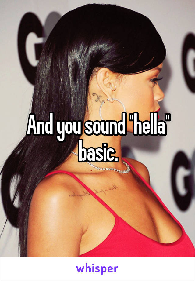 And you sound "hella" basic.