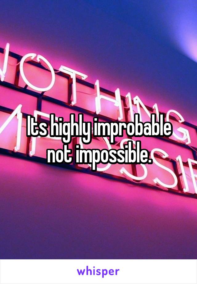 Its highly improbable not impossible.