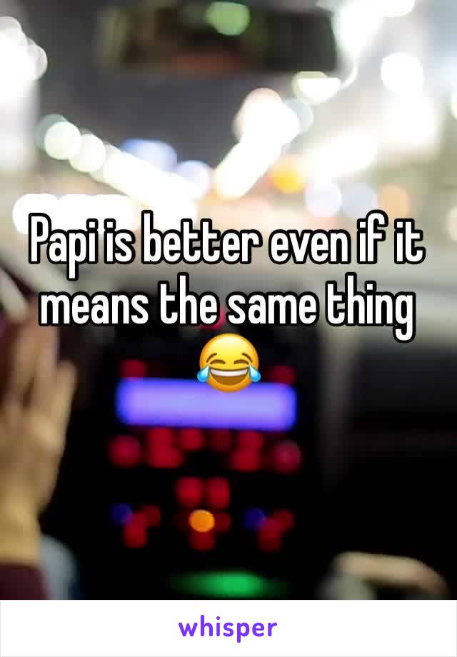 Papi is better even if it means the same thing 😂