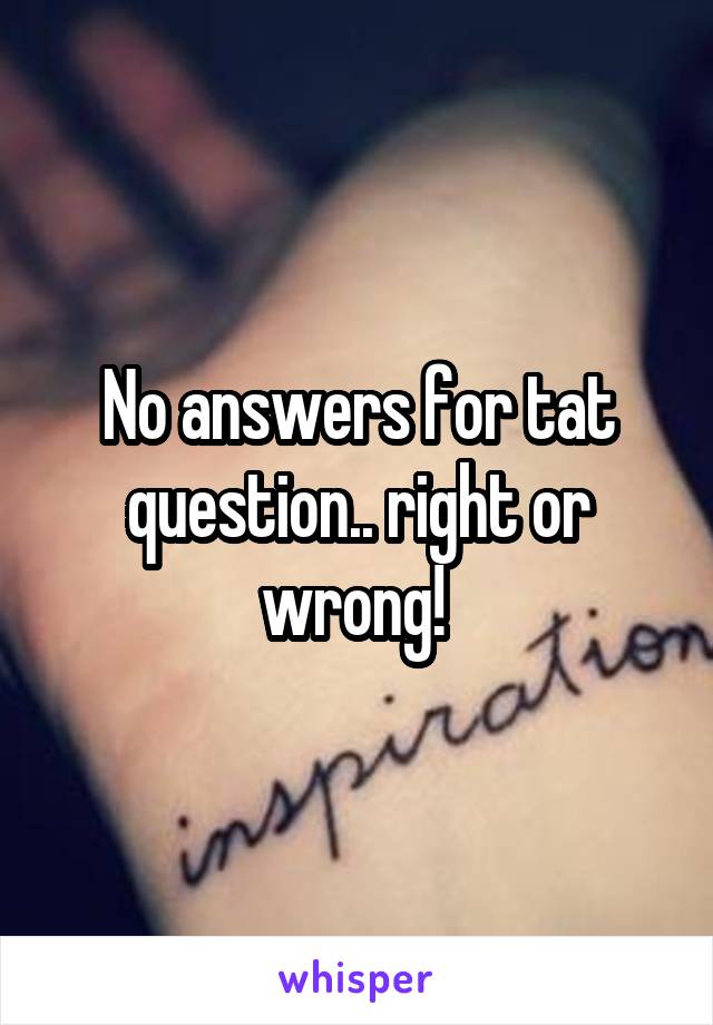 No answers for tat question.. right or wrong! 