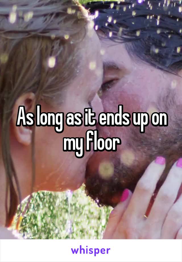 As long as it ends up on my floor