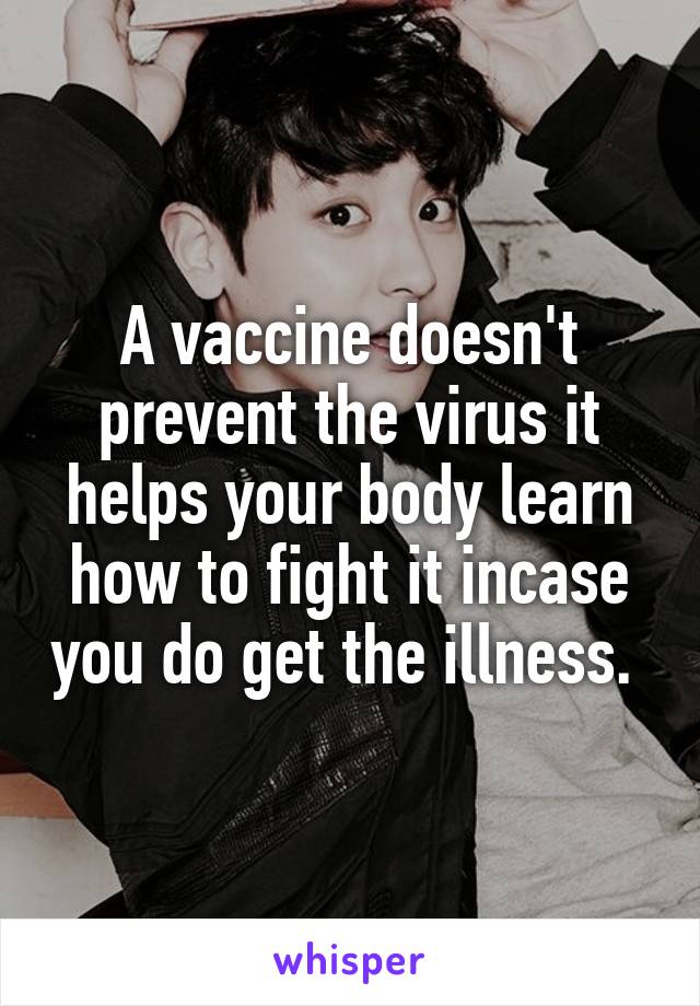 A vaccine doesn't prevent the virus it helps your body learn how to fight it incase you do get the illness. 