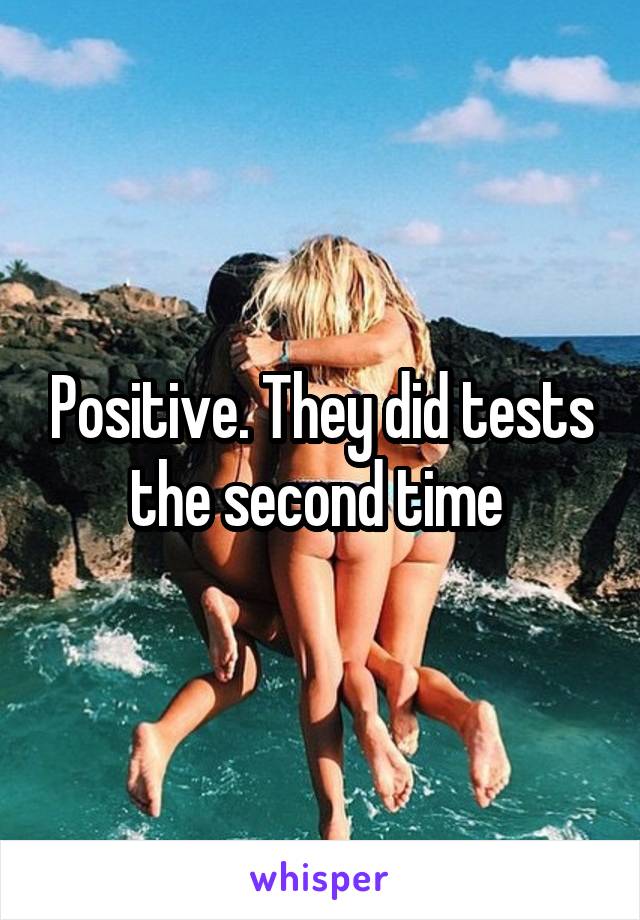 Positive. They did tests the second time 