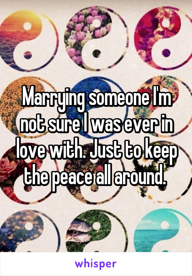 Marrying someone I'm not sure I was ever in love with. Just to keep the peace all around. 