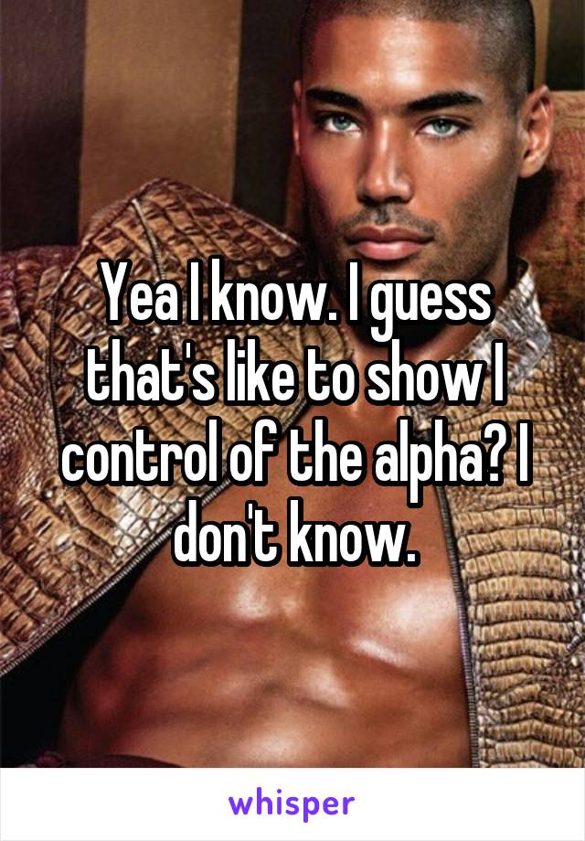 Yea I know. I guess that's like to show I control of the alpha? I don't know.
