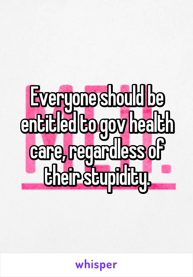Everyone should be entitled to gov health care, regardless of their stupidity.
