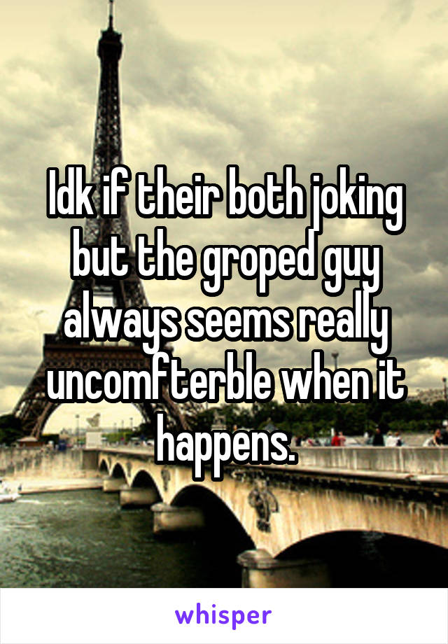 Idk if their both joking but the groped guy always seems really uncomfterble when it happens.