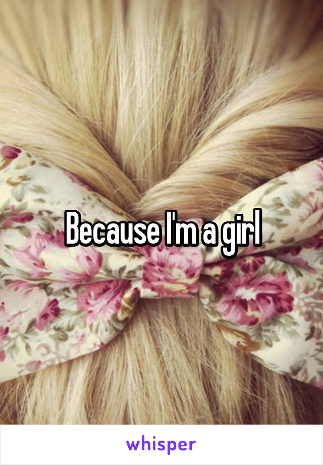 Because I'm a girl