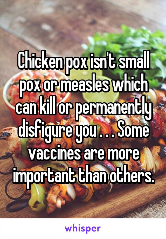 Chicken pox isn't small pox or measles which can kill or permanently disfigure you . . . Some vaccines are more important than others.
