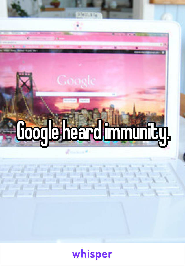 Google heard immunity.