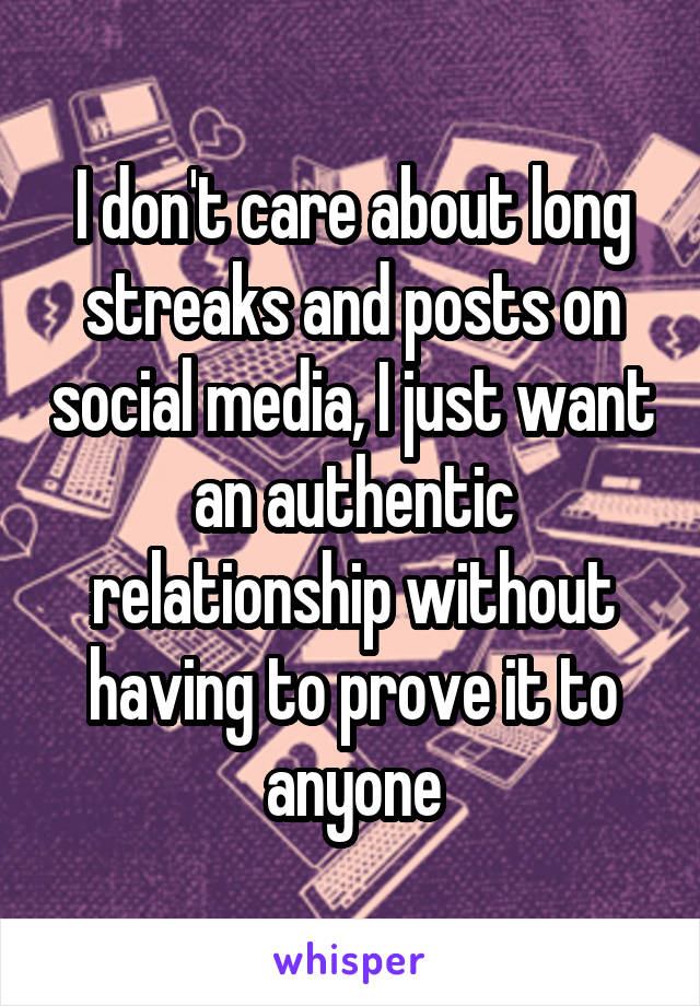 I don't care about long streaks and posts on social media, I just want an authentic relationship without having to prove it to anyone