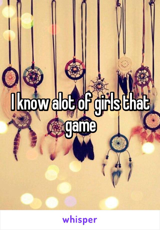 I know alot of girls that game