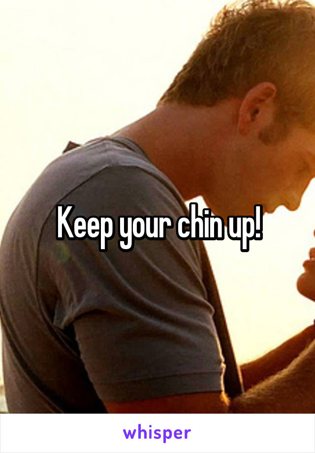 Keep your chin up!