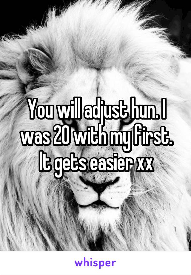 You will adjust hun. I was 20 with my first. It gets easier xx