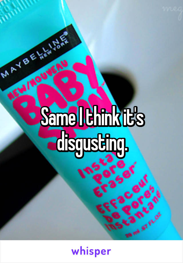 Same I think it's disgusting.