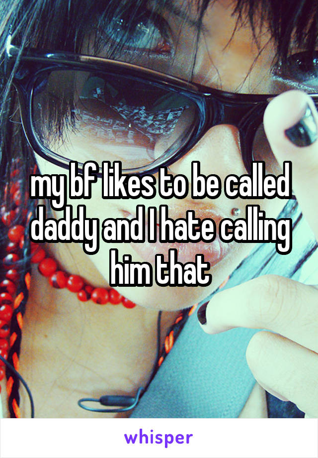 my bf likes to be called daddy and I hate calling him that