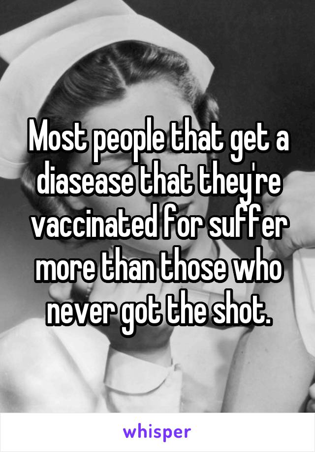 Most people that get a diasease that they're vaccinated for suffer more than those who never got the shot.
