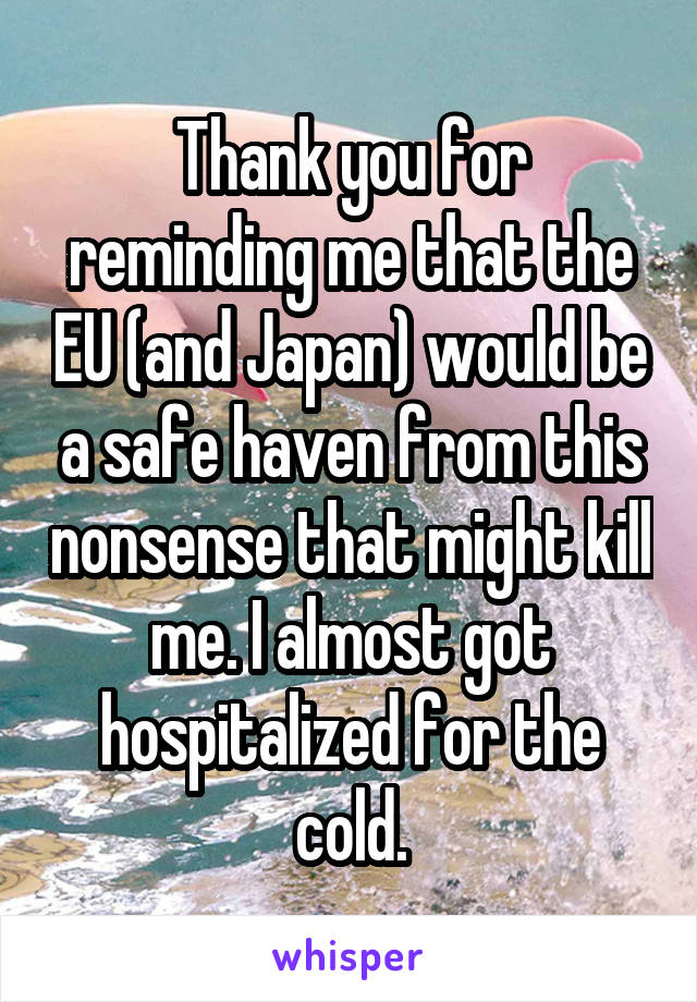 Thank you for reminding me that the EU (and Japan) would be a safe haven from this nonsense that might kill me. I almost got hospitalized for the cold.