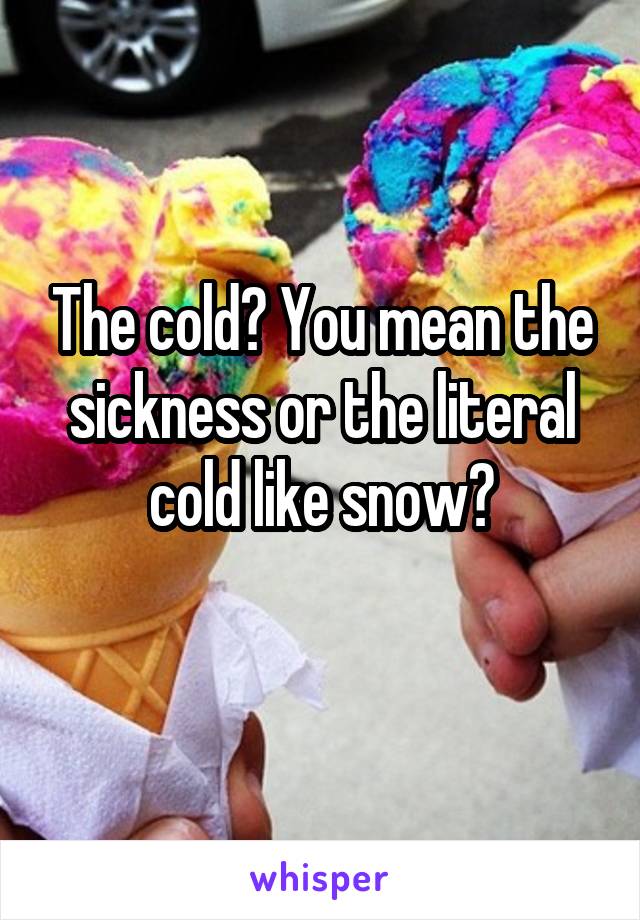 The cold? You mean the sickness or the literal cold like snow?
