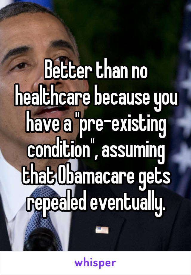 Better than no healthcare because you have a "pre-existing condition", assuming that Obamacare gets repealed eventually.