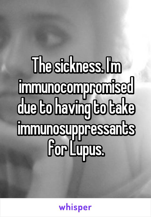 The sickness. I'm immunocompromised due to having to take immunosuppressants for Lupus.