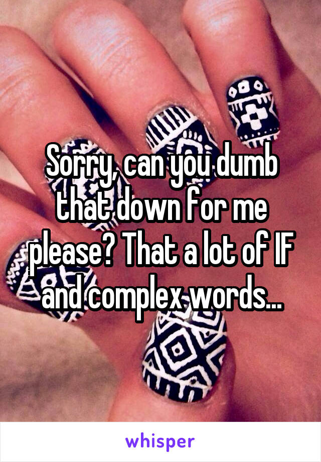 Sorry, can you dumb that down for me please? That a lot of IF and complex words...