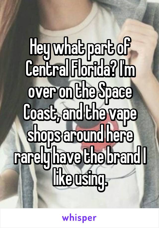 Hey what part of Central Florida? I'm over on the Space Coast, and the vape shops around here rarely have the brand I like using.