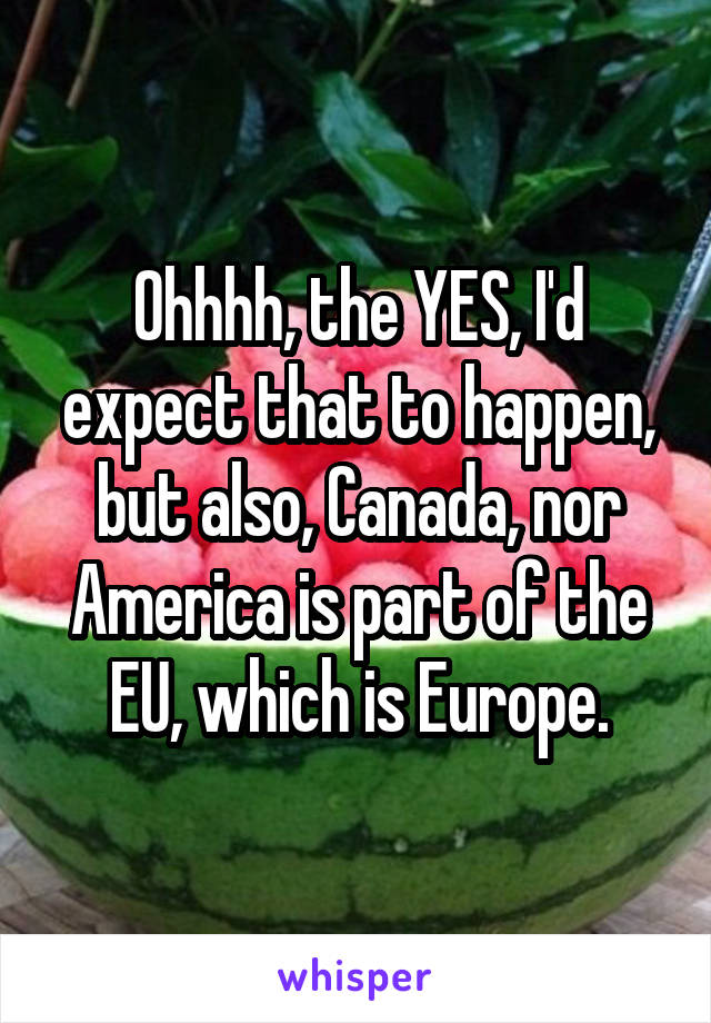 Ohhhh, the YES, I'd expect that to happen, but also, Canada, nor America is part of the EU, which is Europe.
