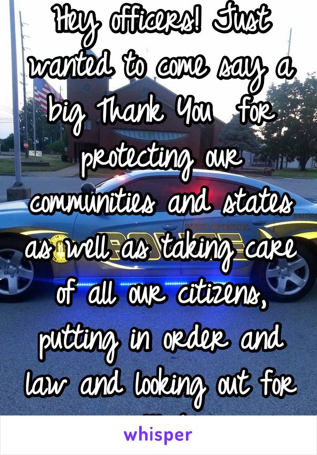 Hey officers! Just wanted to come say a big Thank You  for protecting our communities and states as well as taking care of all our citizens, putting in order and law and looking out for us!!! (: 