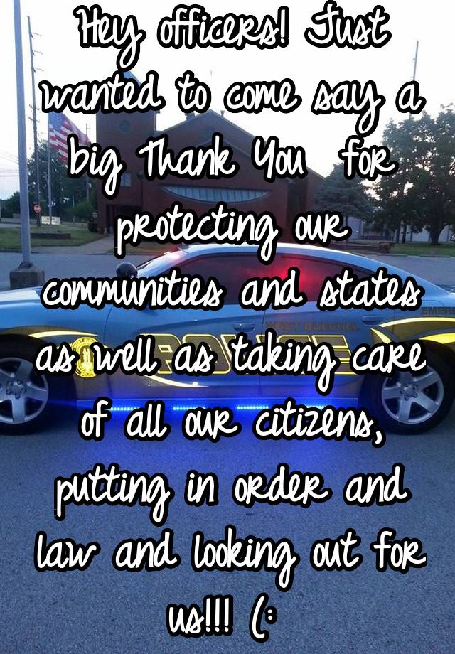 Hey officers! Just wanted to come say a big Thank You  for protecting our communities and states as well as taking care of all our citizens, putting in order and law and looking out for us!!! (: 