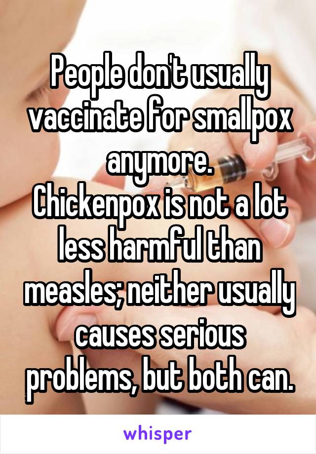 People don't usually vaccinate for smallpox anymore.
Chickenpox is not a lot less harmful than measles; neither usually causes serious problems, but both can.