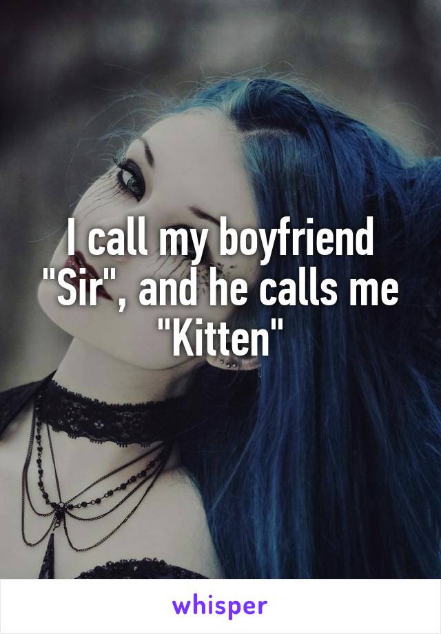 I call my boyfriend "Sir", and he calls me "Kitten"
