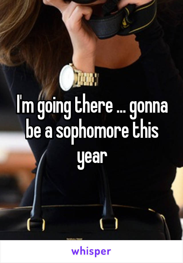 I'm going there ... gonna be a sophomore this year