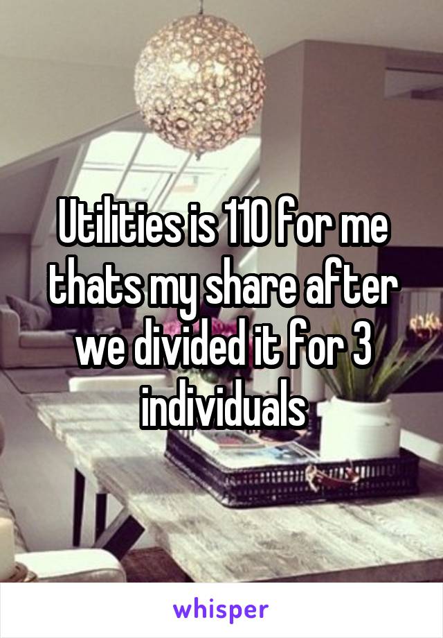 Utilities is 110 for me thats my share after we divided it for 3 individuals