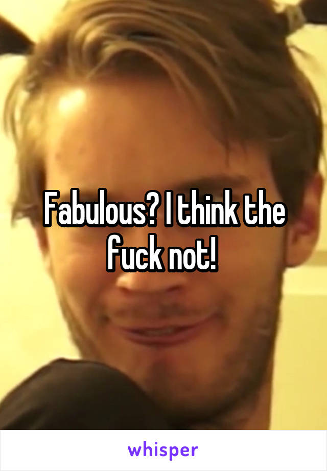 Fabulous? I think the fuck not! 