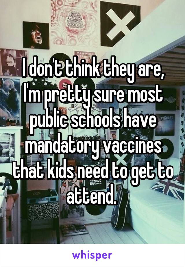 I don't think they are, I'm pretty sure most public schools have mandatory vaccines that kids need to get to attend. 