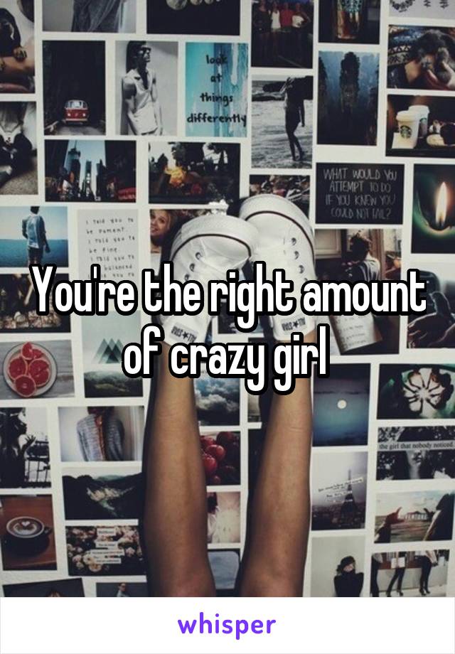 You're the right amount of crazy girl 