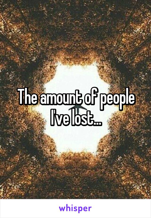 The amount of people I've lost...