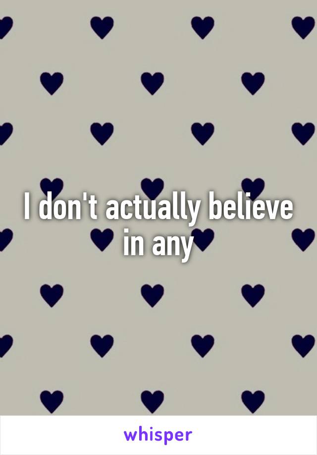 I don't actually believe in any